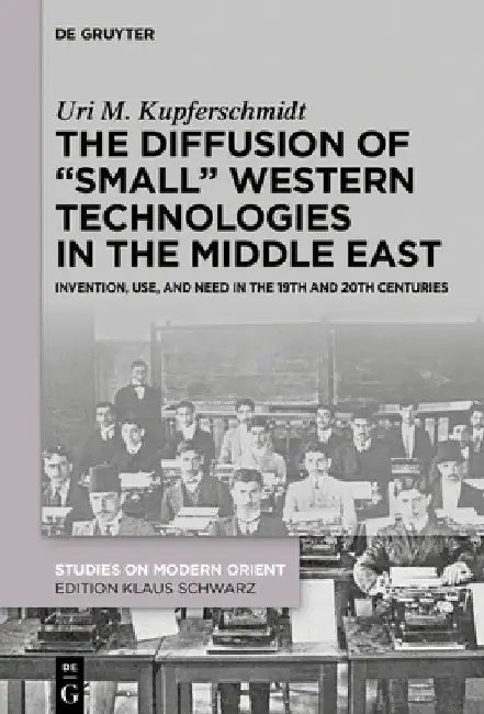The Diffusion of "Small" Western Technologies in the Middle East: Invention, Use and Need in the 19th and 20th Centuries by Uri M. Kupferschmidt