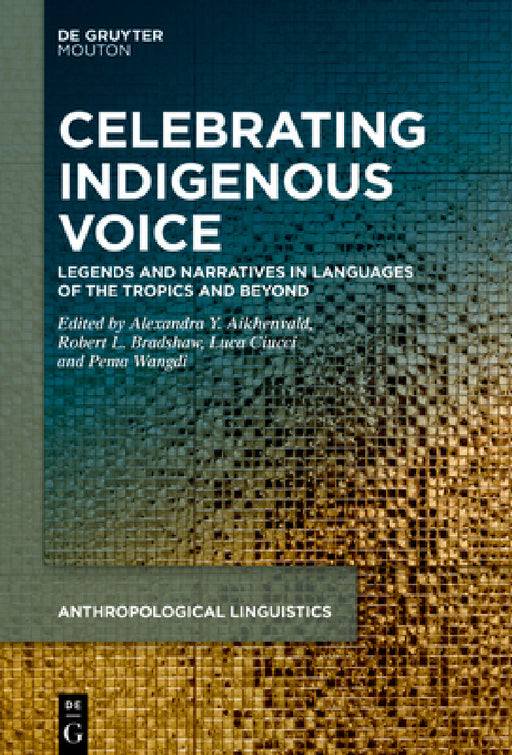 Celebrating Indigenous Voice: Legends and Narratives in Languages of the Tropics and Beyond by Alexandra Y. Aikhenvald, Robert L. Bradshaw, Luca Ciucci