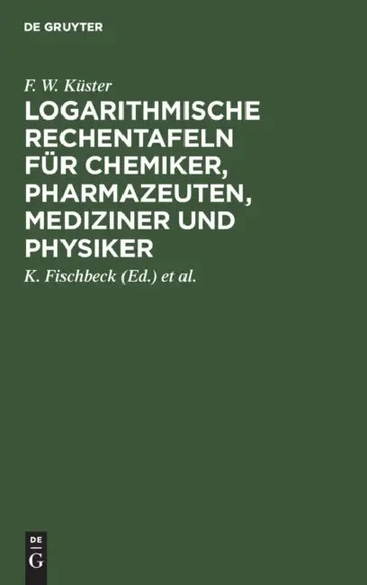 Logarithmische Rechentafeln Für Chemiker, Pharmazeuten, Mediziner Und Physiker by F. W. Küster, K. Fischbeck, A. Thiel