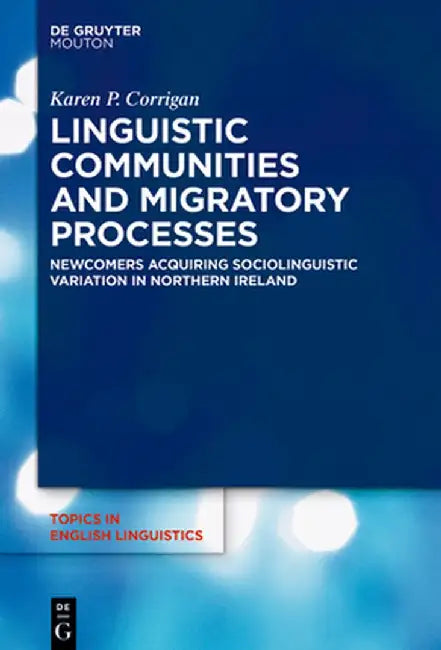 Linguistic Communities and Migratory Processes: Newcomers Acquiring Sociolinguistic Variation in Northern Ireland by Karen P. Corrigan