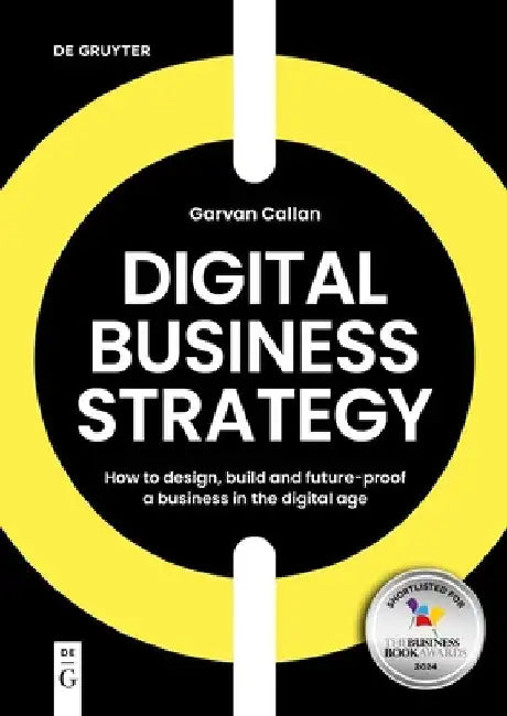 Digital Business Strategy: How to Design, Build and Future-Proof a Business in the Digital Age by Garvan Callan
