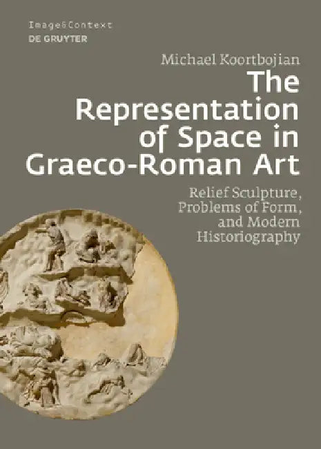 The Representation of Space in Graeco-Roman Art: Relief Sculpture, Problems of Form, and Modern Historiography by Michael Koortbojian