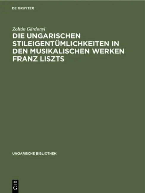 Die Ungarischen Stileigentümlichkeiten in Den Musikalischen Werken Franz Liszts by Zoltán Gárdonyi