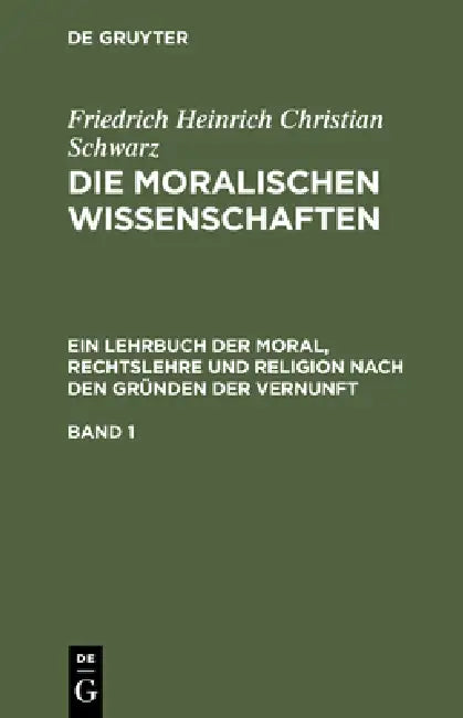 Friedrich Heinrich Christian Schwarz: Die Moralischen Wissenschaften. Ein Lehrbuch Der Moral, Rechtslehre Und Religion Nach Den Gründen Der Vernunft. by Friedrich Heinrich Christian Schwarz