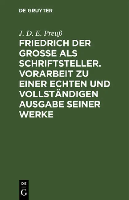Friedrich Der Große ALS Schriftsteller. Vorarbeit Zu Einer Echten Und Vollständigen Ausgabe Seiner Werke: Ergänzungsheft by J. D. E. Preuß
