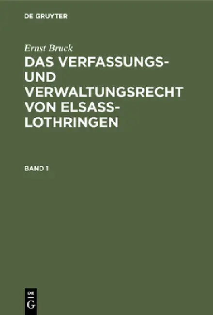 Ernst Bruck: Das Verfassungs- Und Verwaltungsrecht Von Elsass-Lothringen. Band 1 by Ernst Bruck