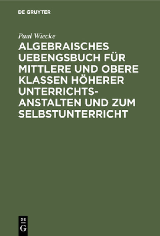 Algebraisches Uebengsbuch Für Mittlere Und Obere Klassen Höherer Unterrichtsanstalten Und Zum Selbstunterricht: Erste Reihe by Paul Wiecke