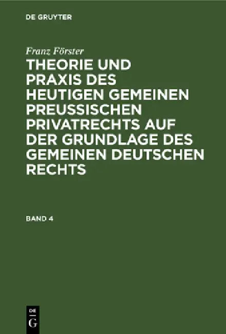 Franz Förster: Theorie Und PRAXIS Des Heutigen Gemeinen Preußischen Privatrechts Auf Der Grundlage Des Gemeinen Deutschen Rechts. Band 4 by M. E. Eccius, Franz Förster