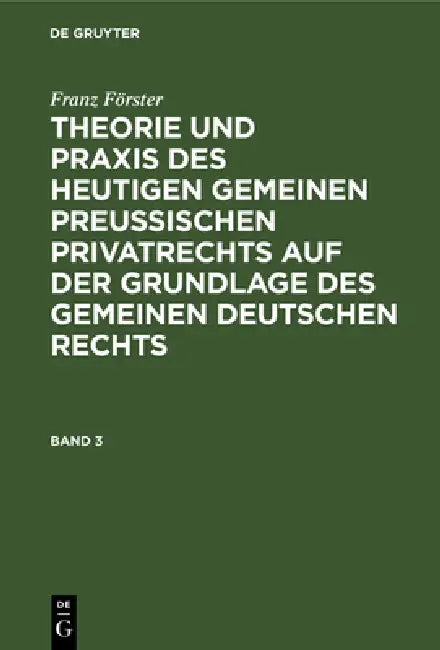 Franz Förster: Theorie Und PRAXIS Des Heutigen Gemeinen Preußischen Privatrechts Auf Der Grundlage Des Gemeinen Deutschen Rechts. Band 3 by M. E. Eccius, Franz Förster