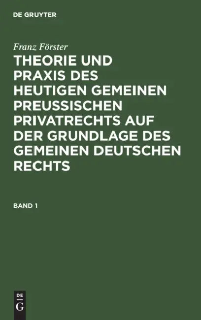 Franz Förster: Theorie Und PRAXIS Des Heutigen Gemeinen Preußischen Privatrechts Auf Der Grundlage Des Gemeinen Deutschen Rechts. Band 1 by Franz Förster