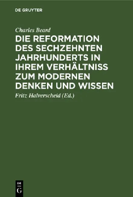Die Reformation Des Sechzehnten Jahrhunderts in Ihrem Verhältniss Zum Modernen Denken Und Wissen: Zwölf Hibbert-Vorlesungen by Charles Beard, Fritz Halverscheid