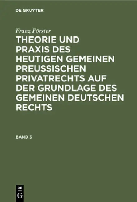 Franz Förster: Theorie Und PRAXIS Des Heutigen Gemeinen Preußischen Privatrechts Auf Der Grundlage Des Gemeinen Deutschen Rechts. Band 3 by M. E. Eccius, Franz Förster