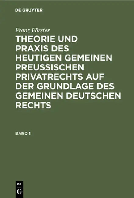 Franz Förster: Theorie Und PRAXIS Des Heutigen Gemeinen Preußischen Privatrechts Auf Der Grundlage Des Gemeinen Deutschen Rechts. Band 1 by M. E. Eccius, Franz Förster