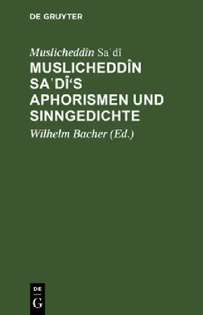 Muslicheddîn Saʿdî's Aphorismen Und Sinngedichte: Zum Ersten Male Herausgegeben Und Übersetzt. Mit Beiträgen Zur Biographie Sadî's by Muslicheddîn Saʿdî, Wilhelm Bacher