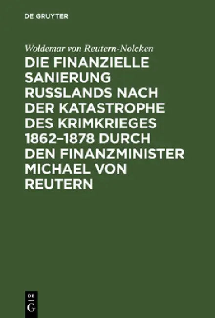 Die finanzielle Sanierung Rußlands nach der Katastrophe des Krimkrieges 1862-1878 durch den Finanzminister Michael von Reutern by Woldemar Von Reutern-Nolcken