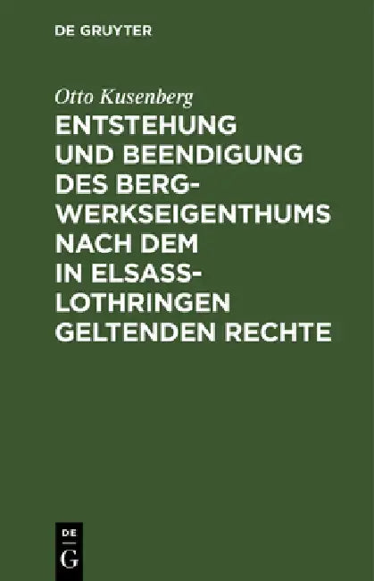 Entstehung und Beendigung des Bergwerkseigenthums nach dem in Elsaß-Lothringen geltenden Rechte by Otto Kusenberg