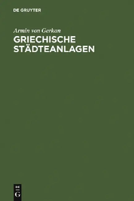 Griechische Städteanlagen: Untersuchungen Zur Entwicklung Des Städtebaues Im Altertum by Armin Von Gerkan