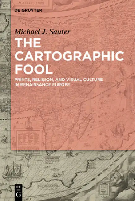 The Cartographic Fool: Prints, Religion, and Visual Culture in Renaissance Europe by Michael J. Sauter