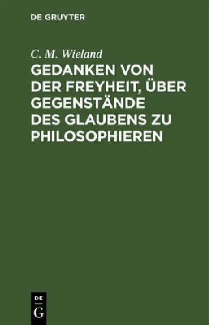 Gedanken Von Der Freyheit, Über Gegenstände Des Glaubens Zu Philosophieren by C. M. Wieland