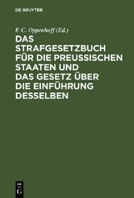 Das Strafgesetzbuch Für Die Preußischen Staaten Und Das Gesetz Über Die Einführung Desselben: Erläutert Aus Den Materialien, Der Rechtslehre Und Den E by Oppenhoff