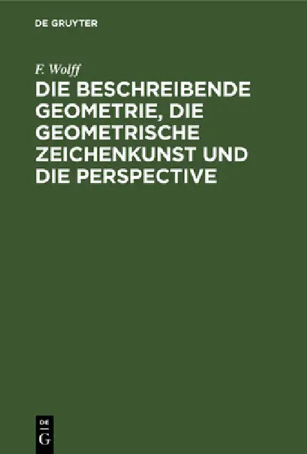 Die Beschreibende Geometrie, Die Geometrische Zeichenkunst Und Die Perspective by F. Wolff