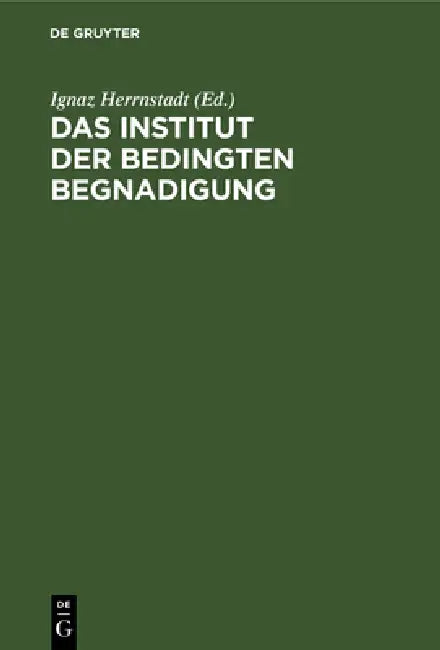 Das Institut Der Bedingten Begnadigung: Ein Hilfsbuch Zur Bearbeitung Von Strafaussetzungssachen Mit Beispielen, Verfügungsentwürfen Und Formularen. F by Ignaz Herrnstadt