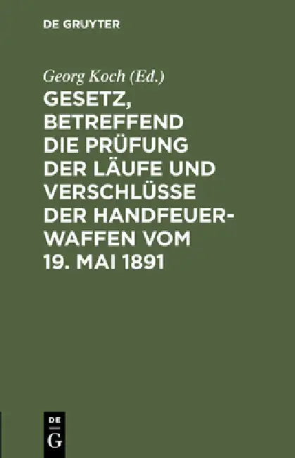 Gesetz, Betreffend Die Prüfung Der Läufe Und Verschlüsse Der Handfeuerwaffen Vom 19. Mai 1891: Nebst D. Ausführgsbestimmungen D. Bundesrathes V. 22. J by Georg Koch