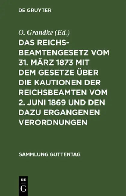 Das Reichsbeamtengesetz Vom 31. März 1873 Mit Dem Gesetze Über Die Kautionen Der Reichsbeamten Vom 2. Juni 1869 Und Den Dazu Ergangenen Verordnungen: by O. Grandke