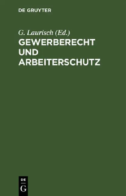 Gewerberecht Und Arbeiterschutz: Führer Für Arbeitgeber Und Arbeiter Durch Die Gewerbe- Und Arbeiterschutzgesetze by G. Laurisch
