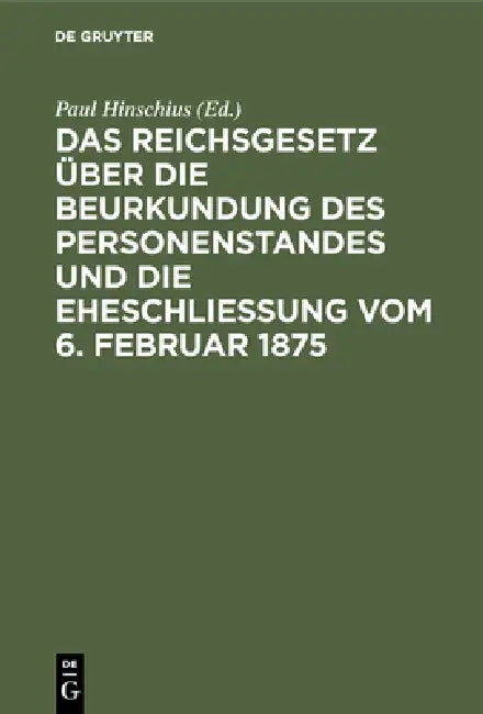 Das Reichsgesetz Über Die Beurkundung Des Personenstandes Und Die Eheschließung Vom 6. Februar 1875: Mit Kommentar in Anmerkungen Sowie Sämmtlichen Fü by Paul Hinschius