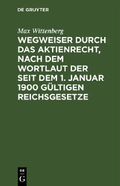 Wegweiser Durch Das Aktienrecht, Nach Dem Wortlaut Der Seit Dem 1. Januar 1900 Gültigen Reichsgesetze by Max Wittenberg