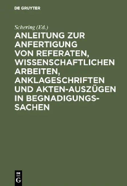 Anleitung Zur Anfertigung Von Referaten, Wissenschaftlichen Arbeiten, Anklageschriften Und Akten-Auszügen in Begnadigungssachen: Mit Einer Sammlung Vo by Schering