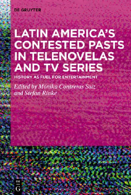 Latin America's Contested Pasts in Telenovelas and TV Series: History as Fuel for Entertainment by Mónika Contreras Saiz