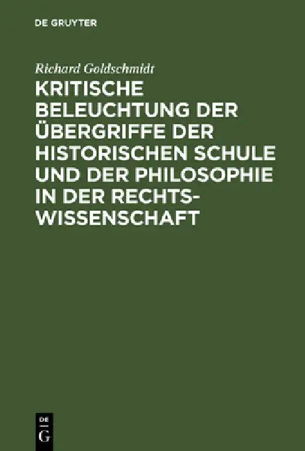 Kritische Beleuchtung Der Übergriffe Der Historischen Schule Und Der Philosophie in Der Rechtswissenschaft by Richard Goldschmidt