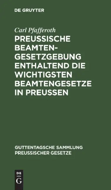 Preussische Beamten-Gesetzgebung Enthaltend Die Wichtigsten Beamtengesetze in Preussen by Carl Pfafferoth