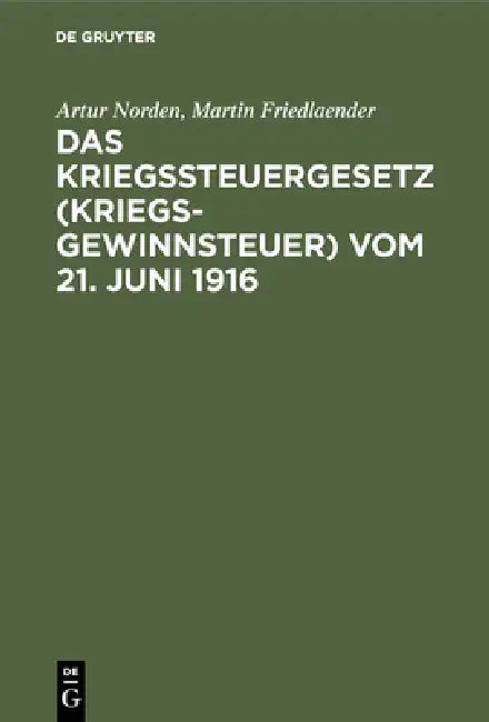 Das Kriegssteuergesetz (Kriegsgewinnsteuer) Vom 21. Juni 1916: Für Die PRAXIS Erläutert Unter Berücksichtigung Der Bestimmungen Des Kriegsgewinn-Rückl by Artur Norden, Martin Friedlaender
