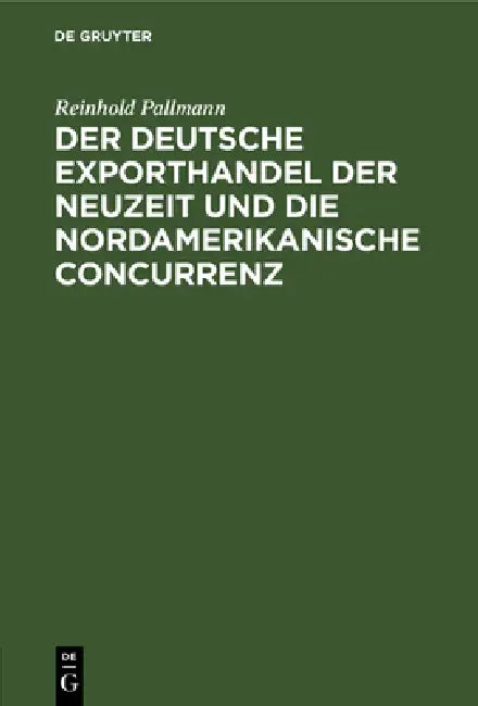Der Deutsche Exporthandel Der Neuzeit Und Die Nordamerikanische Concurrenz: Eine Handelsgeographisch-Statistische Studie by Reinhold Pallmann