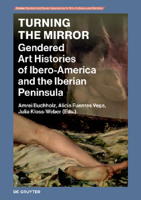 Turning the Mirror: Gendered Art Histories of Ibero-America and the Iberian Peninsula by Amrei Buchholz, Alicia Fuentes Vega, Julia Kloss-Weber