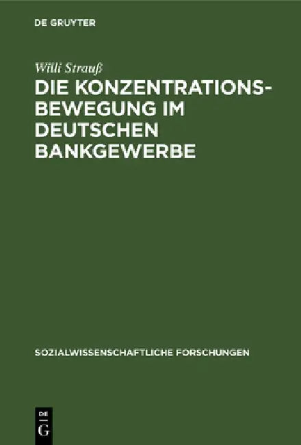 Die Konzentrationsbewegung Im Deutschen Bankgewerbe: Ein Beitrag Zur Organisationsentwicklung Der Wirtschaft Unter Dem Einfluß Der Konzentration Des K by Willi Strauß