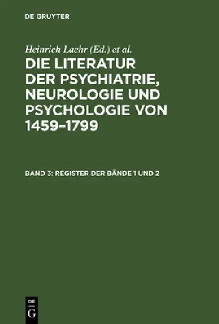 Die Literatur der Psychiatrie, Neurologie und Psychologie von 1459-1799, Band 3, Register der Bände 1 und 2 by Heinrich Laehr, Königliche Akademie Der Wissenschaften