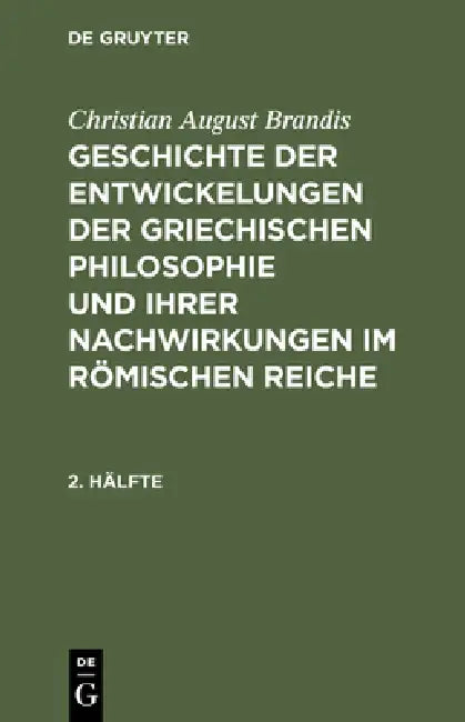 Christian August Brandis: Geschichte Der Entwickelungen Der Griechischen Philosophie Und Ihrer Nachwirkungen Im Römischen Reiche. 2. Hälfte by Christian August Brandis