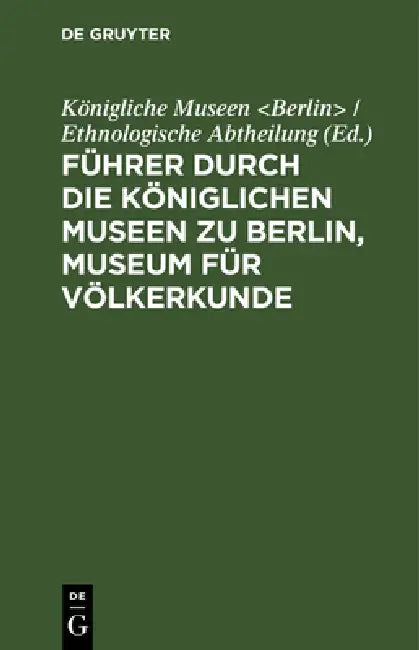 Führer Durch Die Königlichen Museen Zu Berlin, Museum Für Völkerkunde: Die Ethnologischen Abteilungen by Königliche Museen