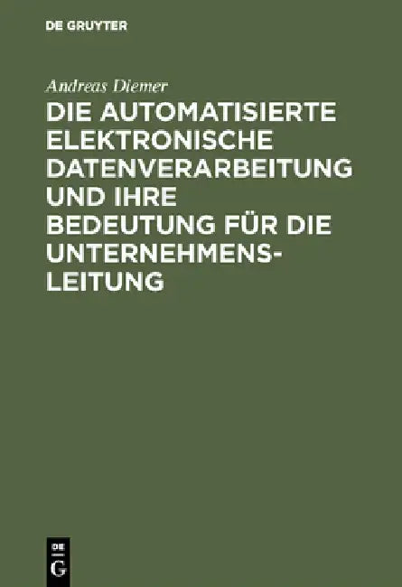 Die Automatisierte Elektronische Datenverarbeitung Und Ihre Bedeutung Für Die Unternehmensleitung by Andreas Diemer