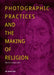 Photographic Practices and the Making of Religion by Moritz Lampe