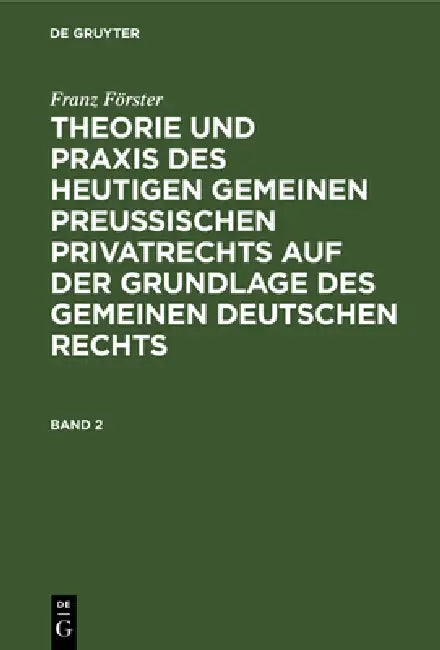 Franz Förster: Theorie Und PRAXIS Des Heutigen Gemeinen Preußischen Privatrechts Auf Der Grundlage Des Gemeinen Deutschen Rechts. Band 2 by M. E. Eccius, Franz Förster