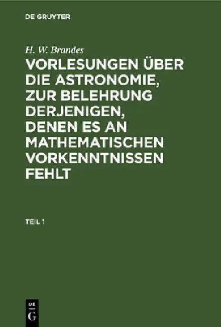 H. W. Brandes: Vorlesungen Über Die Astronomie, Zur Belehrung Derjenigen, Denen Es an Mathematischen Vorkenntnissen Fehlt. Teil 1 by H. W. Brandes
