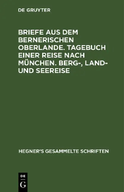 Briefe aus dem bernerischen Oberlande. Tagebuch einer Reise nach München. Berg-, Land- und Seereise by Ulrich Hegner