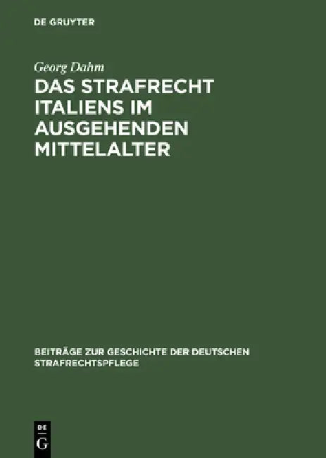 Das Strafrecht Italiens Im Ausgehenden Mittelalter: Untersuchungen Über Die Beziehungen Zwischen Theorie Und PRAXIS Im Strafrecht Des Spätmittelalters by Georg Dahm