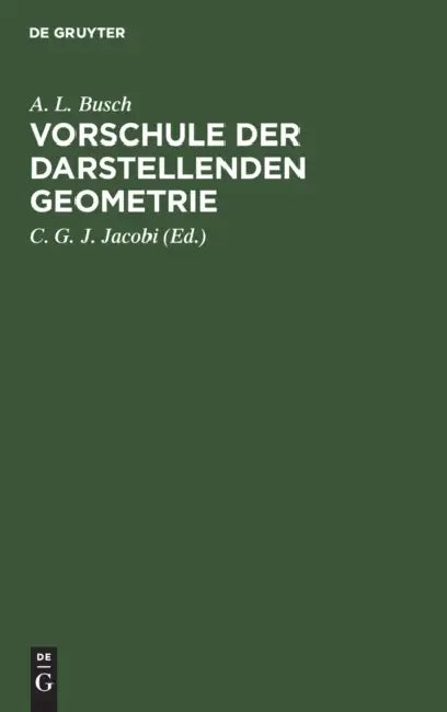 Vorschule Der Darstellenden Geometrie: Ein Handbuch Für Lineal- Und Zirkelzeichnen Zur Practischen Benutzung Für Angehende Handwerker, Maschinen- Und by A. L. Busch, C. G. J. Jacobi