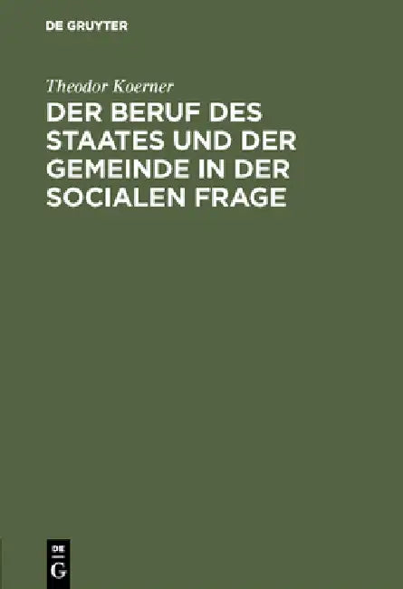 Der Beruf Des Staates Und Der Gemeinde in Der Socialen Frage: Ein Beitrag Zur Lösung Derselben Im Deutschen Rechtsstaate Unter Anschluß an Bestehende by Theodor Koerner